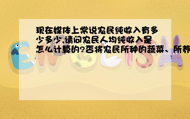 现在媒体上常说农民纯收入有多少多少,请问农民人均纯收入是怎么计算的?否将农民所种的蔬菜、所养殖的鸡、鸭、猪等的收入也计算