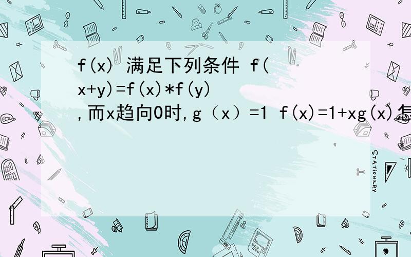 f(x) 满足下列条件 f(x+y)=f(x)*f(y),而x趋向0时,g（x）=1 f(x)=1+xg(x)怎么证明这