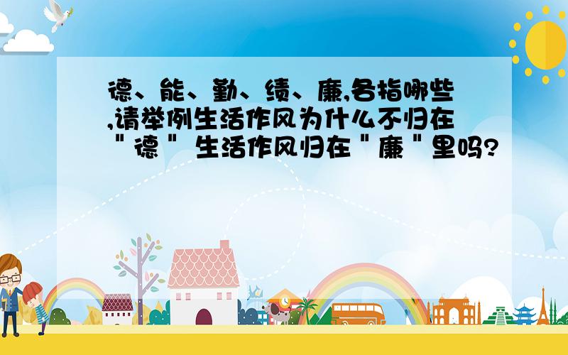 德、能、勤、绩、廉,各指哪些,请举例生活作风为什么不归在＂德＂ 生活作风归在＂廉＂里吗?