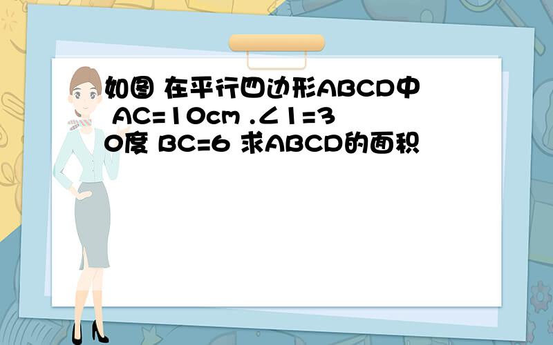 如图 在平行四边形ABCD中 AC=10cm .∠1=30度 BC=6 求ABCD的面积