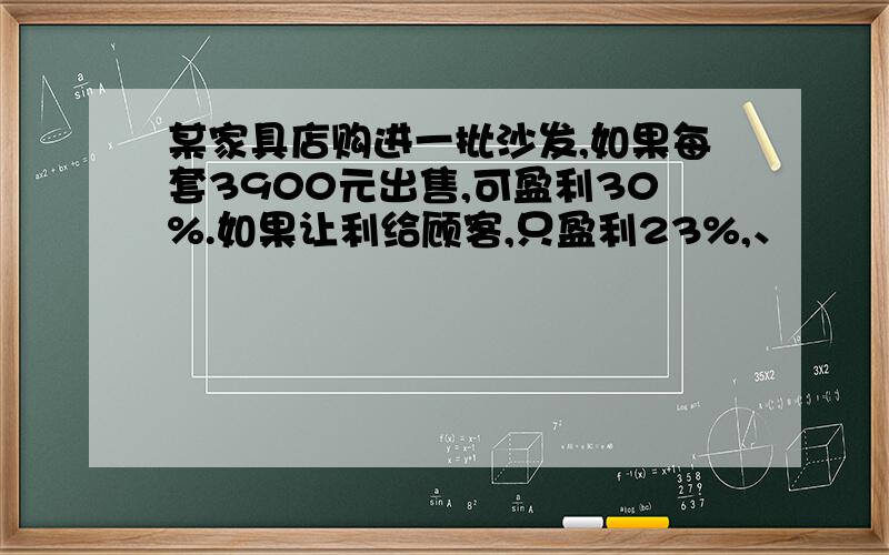 某家具店购进一批沙发,如果每套3900元出售,可盈利30%.如果让利给顾客,只盈利23%,、