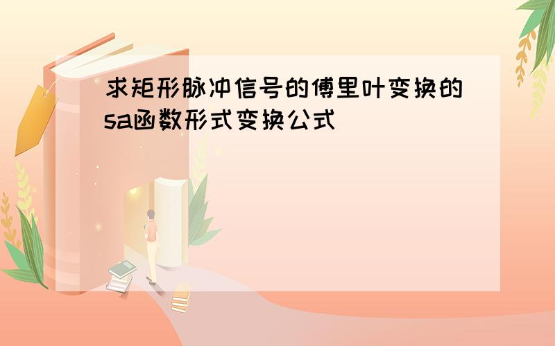 求矩形脉冲信号的傅里叶变换的sa函数形式变换公式