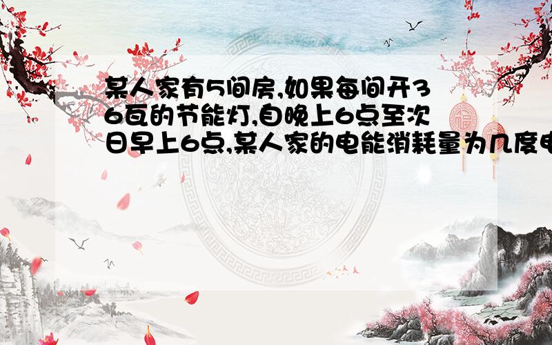 某人家有5间房,如果每间开36瓦的节能灯,自晚上6点至次日早上6点,某人家的电能消耗量为几度电