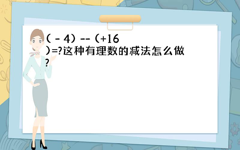 ( - 4) -- (+16)=?这种有理数的减法怎么做?