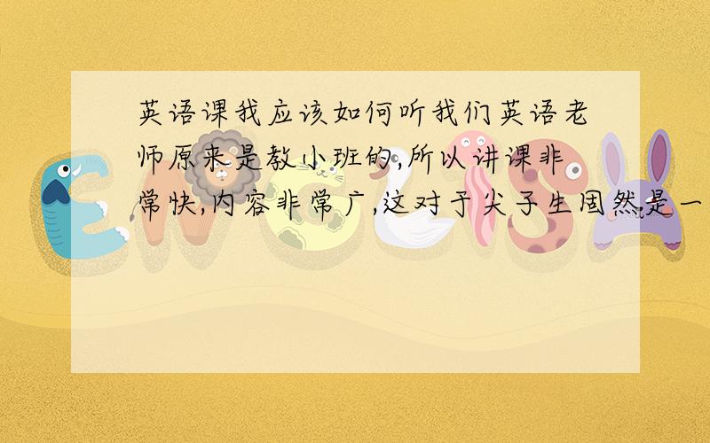 英语课我应该如何听我们英语老师原来是教小班的,所以讲课非常快,内容非常广,这对于尖子生固然是一件好事,但对于像我这样基础