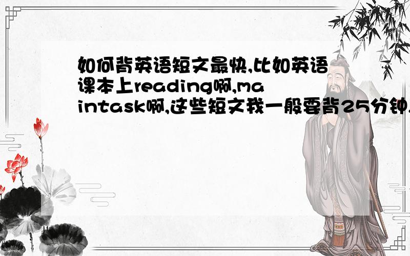 如何背英语短文最快,比如英语课本上reading啊,maintask啊,这些短文我一般要背25分钟,求快方法