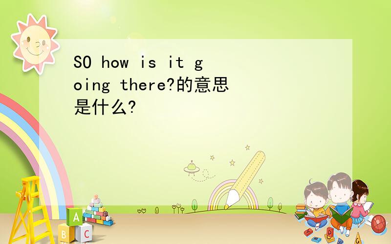 SO how is it going there?的意思是什么?