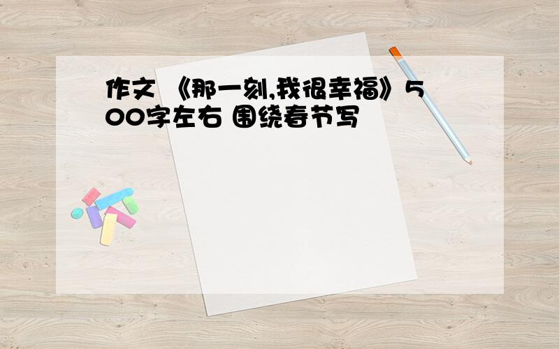 作文 《那一刻,我很幸福》500字左右 围绕春节写