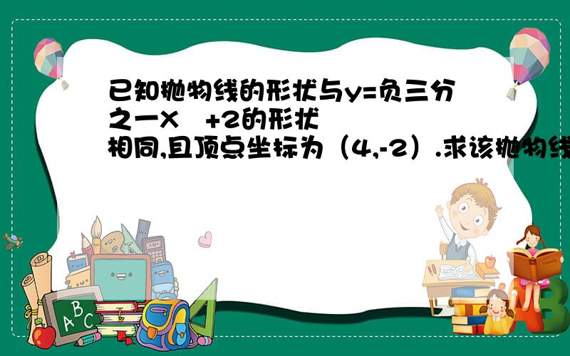 已知抛物线的形状与y=负三分之一X²+2的形状相同,且顶点坐标为（4,-2）.求该抛物线的函数解析式