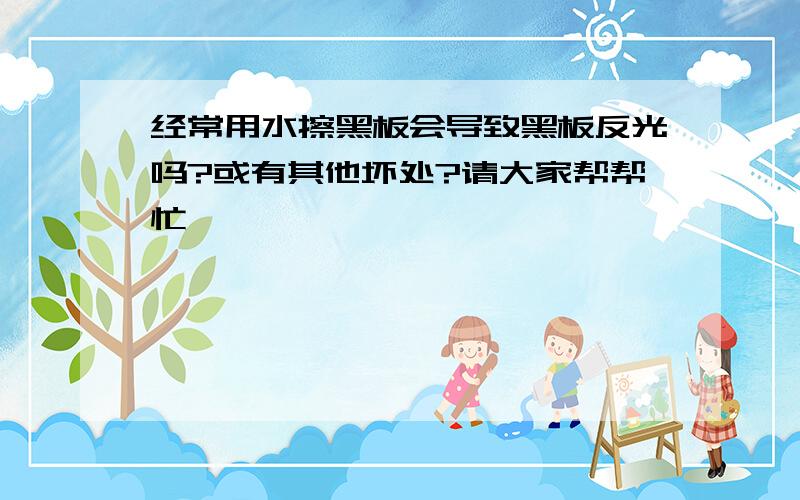 经常用水擦黑板会导致黑板反光吗?或有其他坏处?请大家帮帮忙