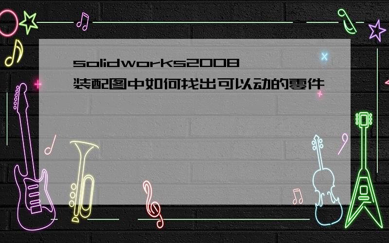 solidworks2008装配图中如何找出可以动的零件