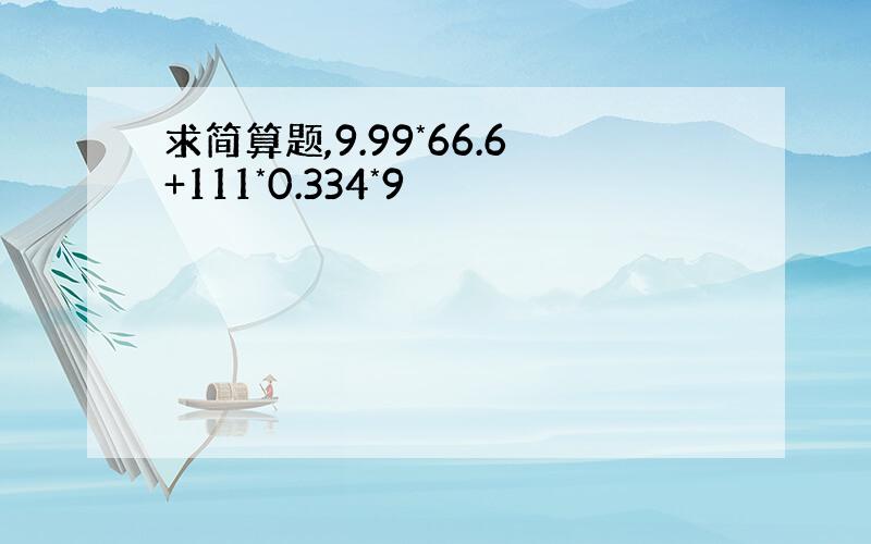 求简算题,9.99*66.6+111*0.334*9