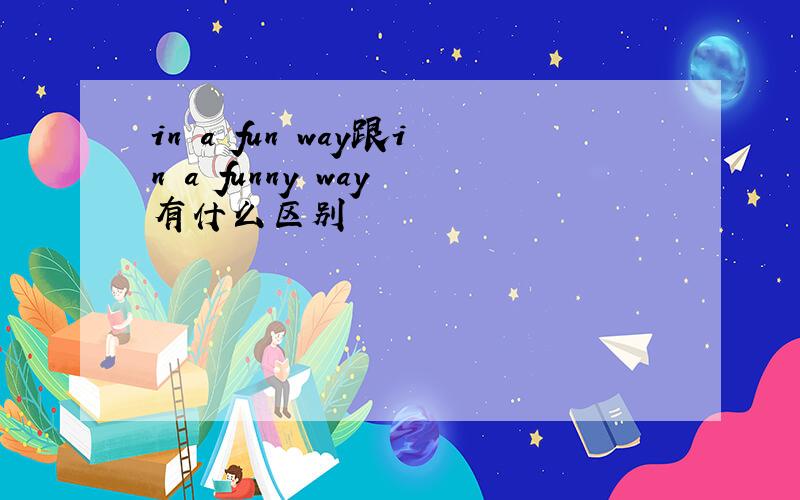 in a fun way跟in a funny way 有什么区别