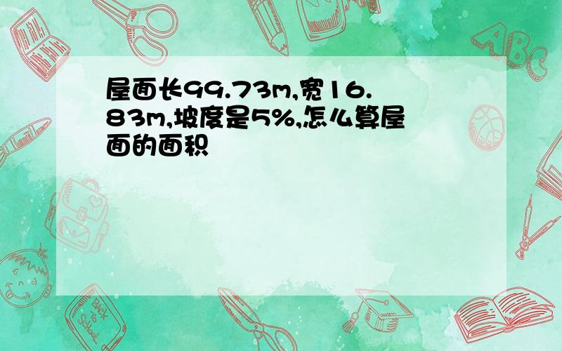 屋面长99.73m,宽16.83m,坡度是5%,怎么算屋面的面积