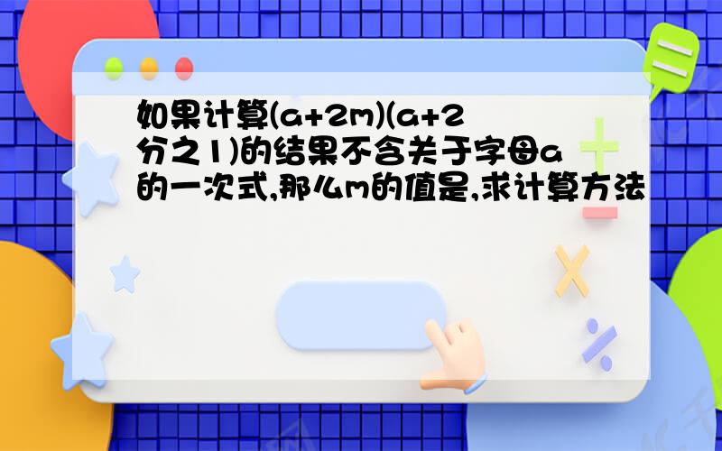 如果计算(a+2m)(a+2分之1)的结果不含关于字母a的一次式,那么m的值是,求计算方法