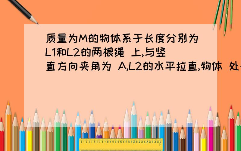 质量为M的物体系于长度分别为L1和L2的两根绳 上,与竖直方向夹角为 A,L2的水平拉直,物体 处于平衡状态