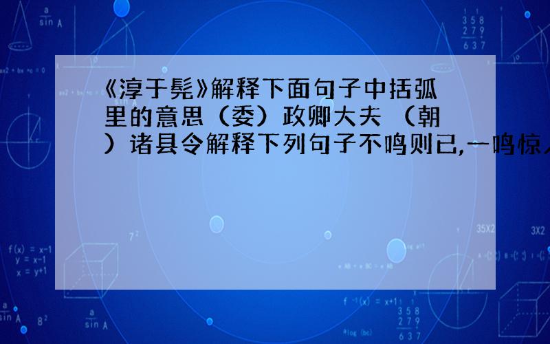 《淳于髡》解释下面句子中括弧里的意思（委）政卿大夫 （朝）诸县令解释下列句子不鸣则已,一鸣惊人数使诸侯,未尝屈辱