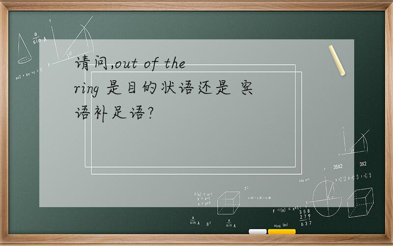 请问,out of the ring 是目的状语还是 宾语补足语?