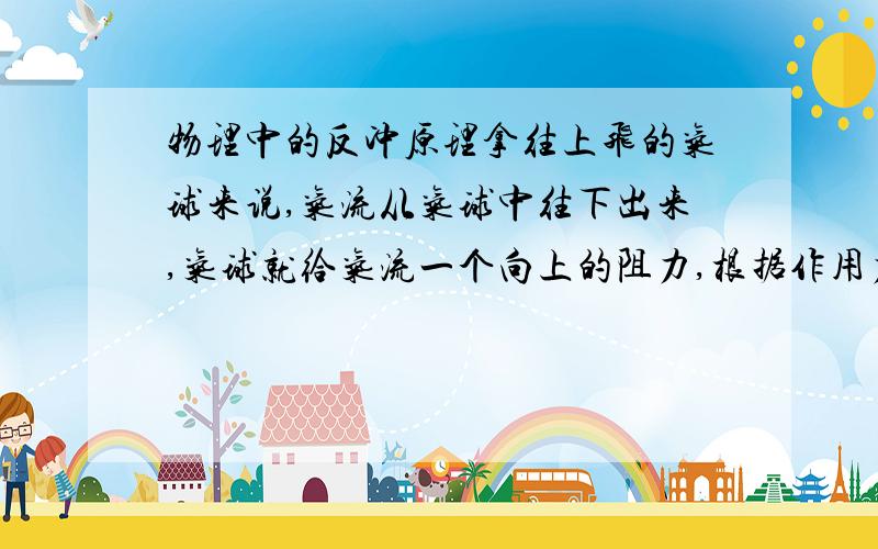 物理中的反冲原理拿往上飞的气球来说,气流从气球中往下出来,气球就给气流一个向上的阻力,根据作用力与反作用力的观点,气球就