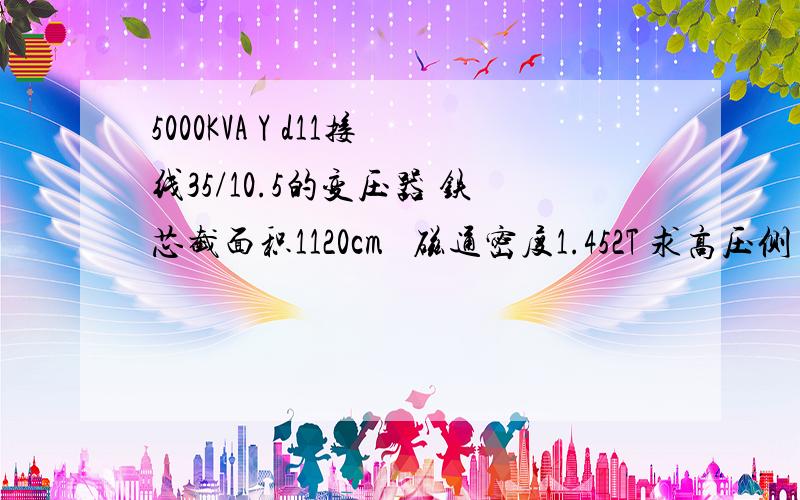 5000KVA Y d11接线35/10.5的变压器 铁芯截面积1120cm² 磁通密度1.452T 求高压侧