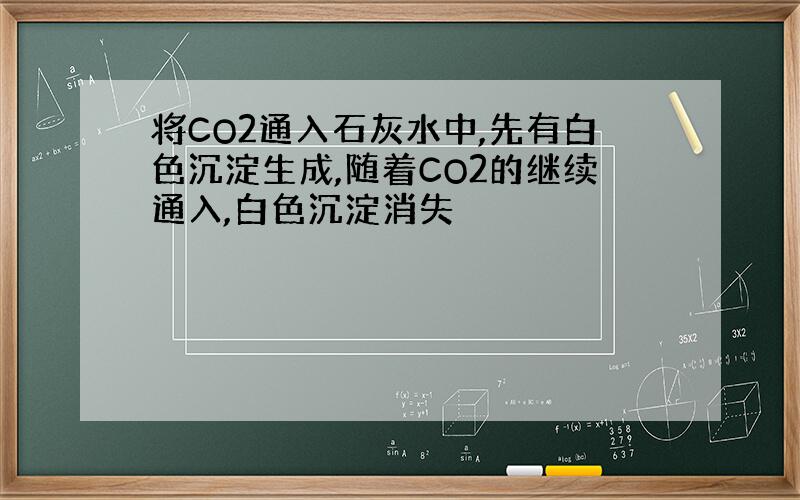 将CO2通入石灰水中,先有白色沉淀生成,随着CO2的继续通入,白色沉淀消失