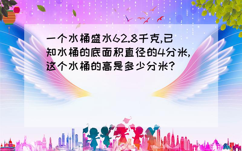 一个水桶盛水62.8千克,已知水桶的底面积直径的4分米,这个水桶的高是多少分米?