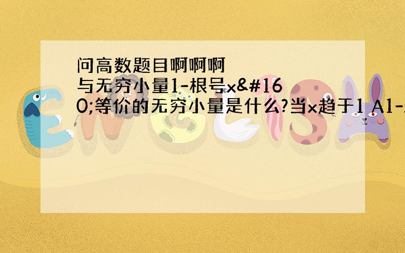 问高数题目啊啊啊 与无穷小量1-根号x 等价的无穷小量是什么?当x趋于1 A1-x  B1