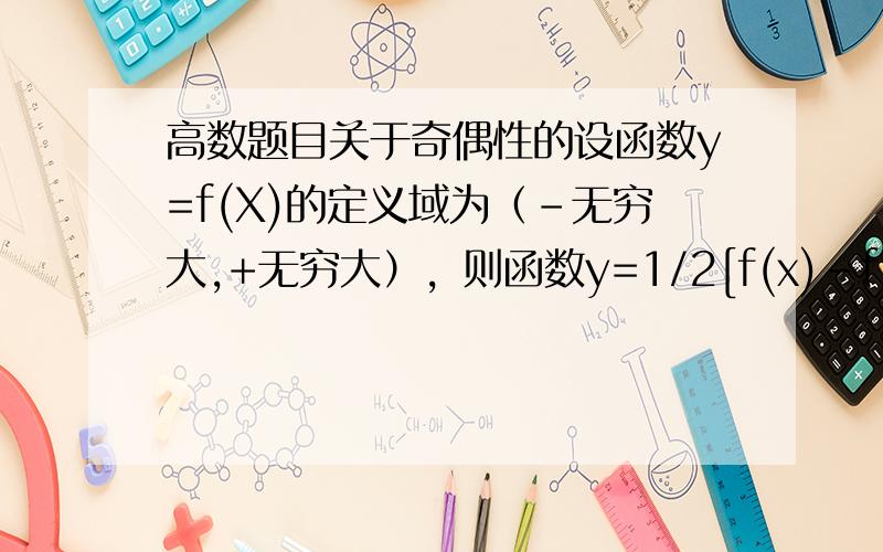 高数题目关于奇偶性的设函数y=f(X)的定义域为（-无穷大,+无穷大），则函数y=1/2[f(x)-f(-x)]在其定义