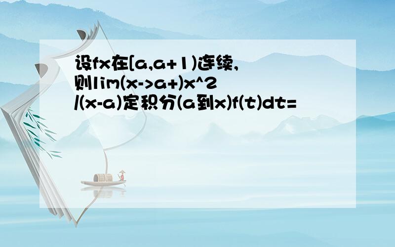 设fx在[a,a+1)连续,则lim(x->a+)x^2/(x-a)定积分(a到x)f(t)dt=