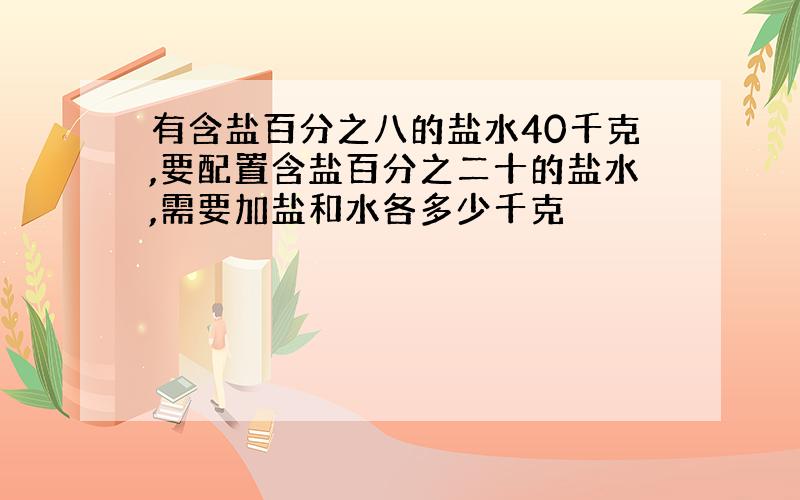 有含盐百分之八的盐水40千克,要配置含盐百分之二十的盐水,需要加盐和水各多少千克