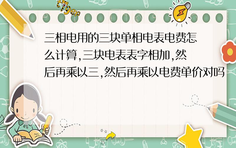 三相电用的三块单相电表电费怎么计算,三块电表表字相加,然后再乘以三,然后再乘以电费单价对吗