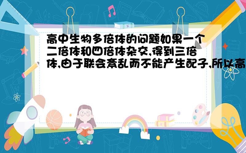 高中生物多倍体的问题如果一个二倍体和四倍体杂交,得到三倍体,由于联会紊乱而不能产生配子,所以高度不育.现在问题是,二倍体