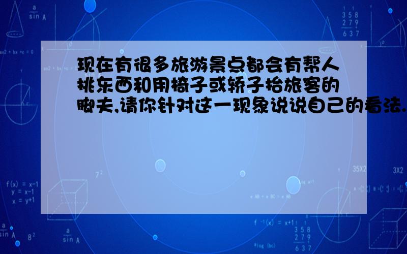 现在有很多旅游景点都会有帮人挑东西和用椅子或轿子抬旅客的脚夫,请你针对这一现象说说自己的看法.