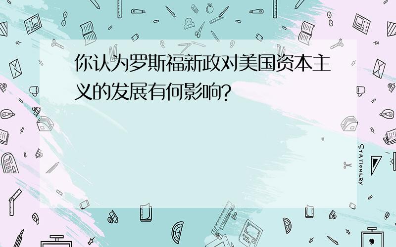 你认为罗斯福新政对美国资本主义的发展有何影响?