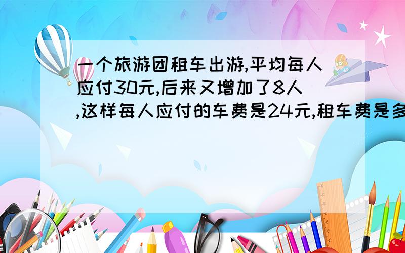 一个旅游团租车出游,平均每人应付30元,后来又增加了8人,这样每人应付的车费是24元,租车费是多少元?