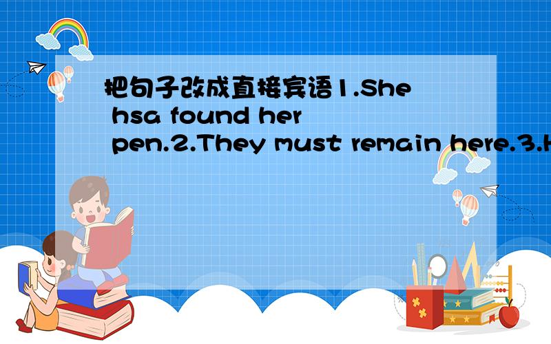 把句子改成直接宾语1.She hsa found her pen.2.They must remain here.3.H