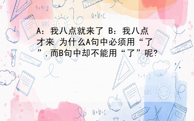 A：我八点就来了 B：我八点才来 为什么A句中必须用“了”,而B句中却不能用“了”呢?