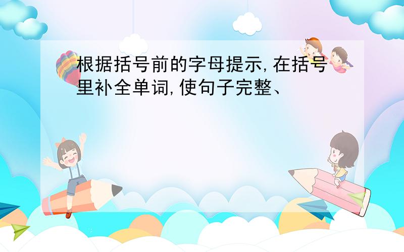 根据括号前的字母提示,在括号里补全单词,使句子完整、