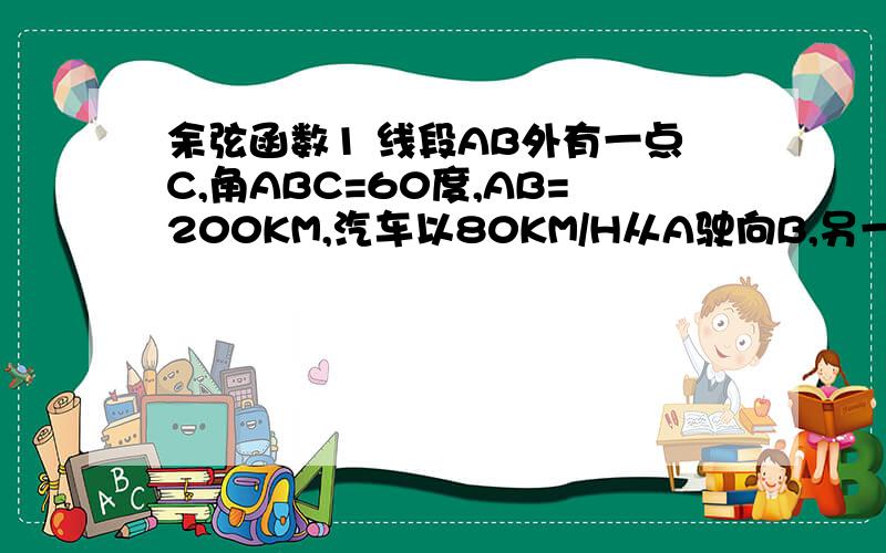 余弦函数1 线段AB外有一点C,角ABC=60度,AB=200KM,汽车以80KM/H从A驶向B,另一辆车以50KM/H