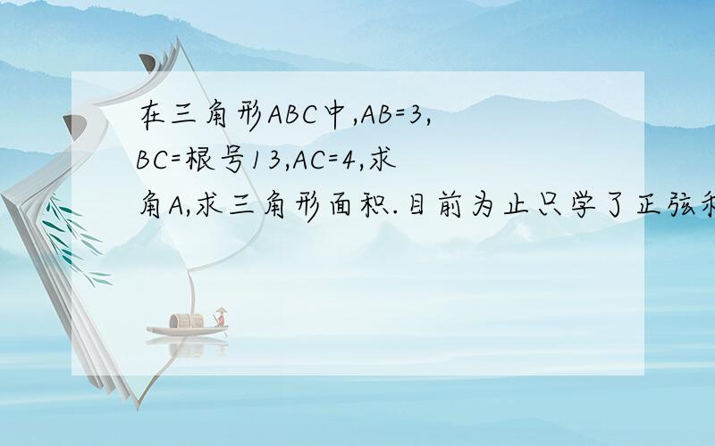 在三角形ABC中,AB=3,BC=根号13,AC=4,求角A,求三角形面积.目前为止只学了正弦和余弦定理.也可以用其他方