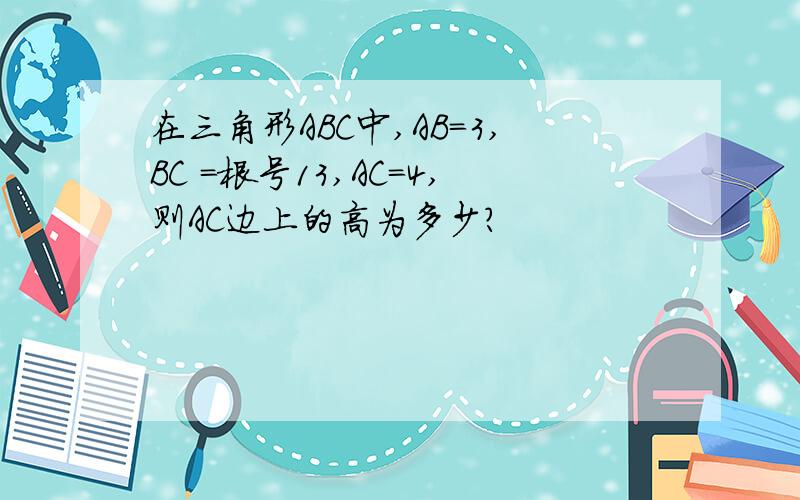 在三角形ABC中,AB=3,BC =根号13,AC=4,则AC边上的高为多少?