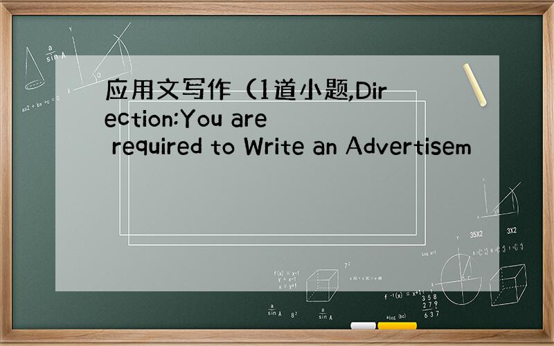 应用文写作（1道小题,Direction:You are required to Write an Advertisem