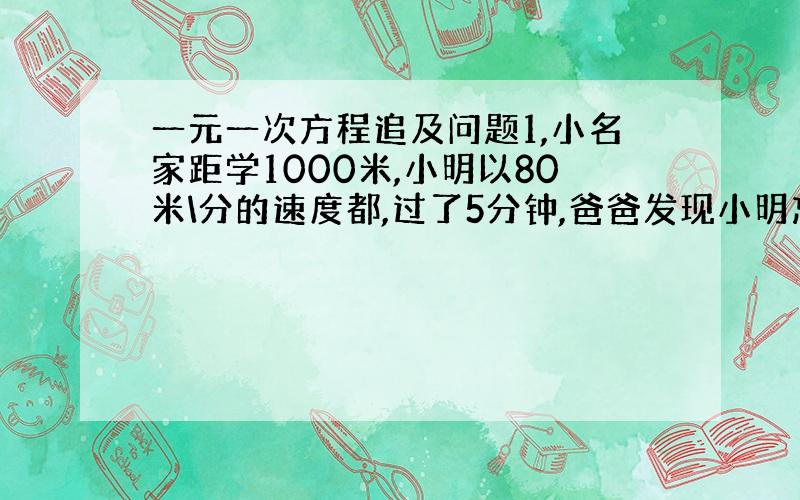 一元一次方程追及问题1,小名家距学1000米,小明以80米\分的速度都,过了5分钟,爸爸发现小明忘那书了,于是爸爸以18