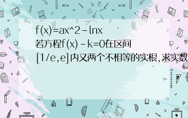 f(x)=ax^2-lnx 若方程f(x)-k=0在区间[1/e,e]内又两个不相等的实根,求实数a的取值范?