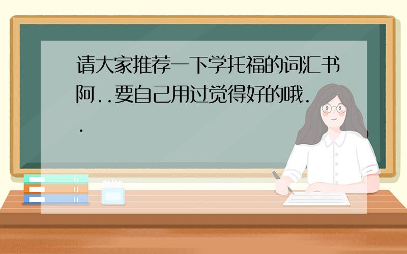 请大家推荐一下学托福的词汇书阿..要自己用过觉得好的哦..