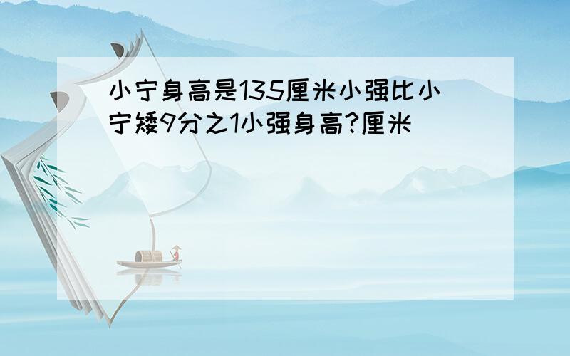 小宁身高是135厘米小强比小宁矮9分之1小强身高?厘米