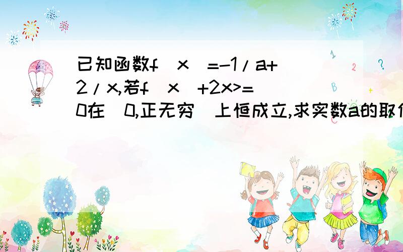 已知函数f(x)=-1/a+2/x,若f(x)+2x>=0在(0,正无穷)上恒成立,求实数a的取值范围