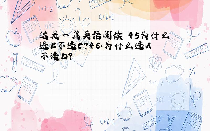 这是一篇英语阅读 45为什么选B不选C?46.为什么选A不选D?