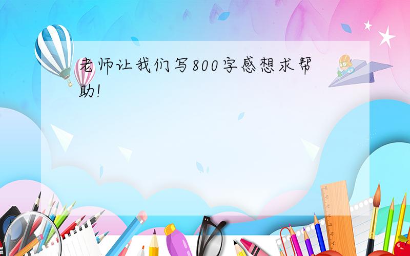 老师让我们写800字感想求帮助!