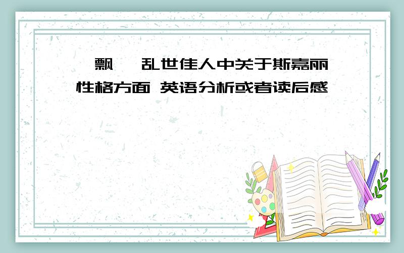 《飘》 乱世佳人中关于斯嘉丽性格方面 英语分析或者读后感